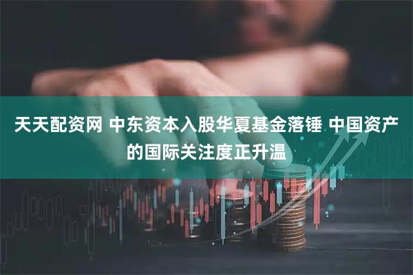 天天配资网 中东资本入股华夏基金落锤 中国资产的国际关注度正升温