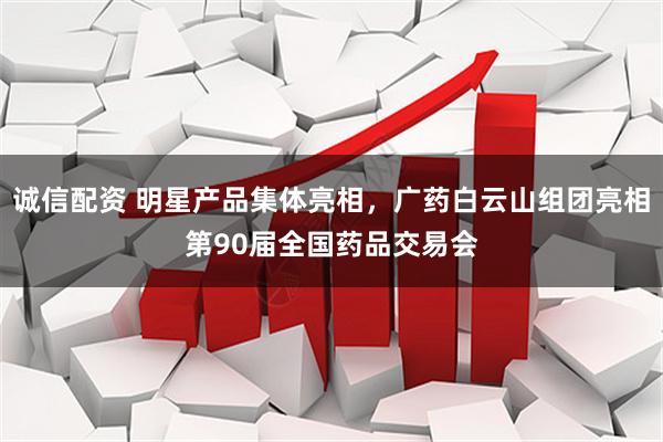 诚信配资 明星产品集体亮相，广药白云山组团亮相第90届全国药品交易会