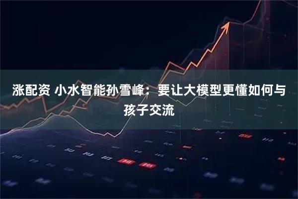 涨配资 小水智能孙雪峰：要让大模型更懂如何与孩子交流
