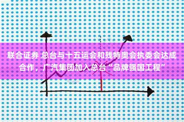 联合证券 总台与十五运会和残特奥会执委会达成合作，广汽集团加入总台“品牌强国工程”