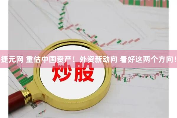 捷元网 重估中国资产！外资新动向 看好这两个方向！