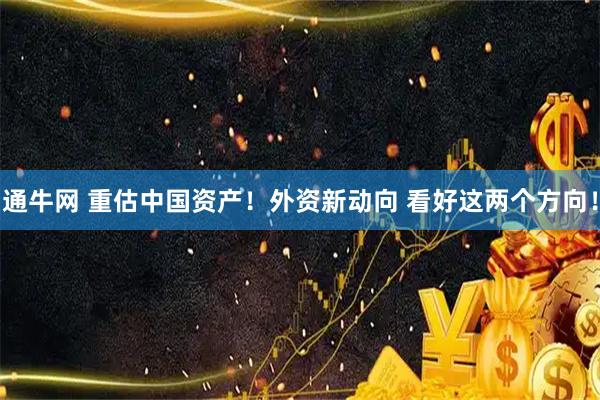 通牛网 重估中国资产！外资新动向 看好这两个方向！