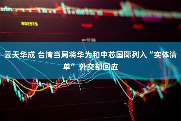 云天华成 台湾当局将华为和中芯国际列入“实体清单” 外交部回应