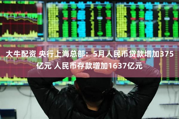 大牛配资 央行上海总部：5月人民币贷款增加375亿元 人民币存款增加1637亿元