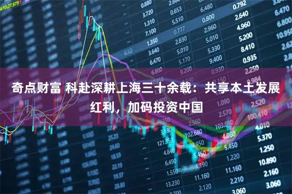 奇点财富 科赴深耕上海三十余载：共享本土发展红利，加码投资中国