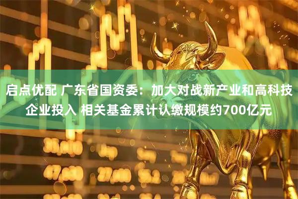 启点优配 广东省国资委：加大对战新产业和高科技企业投入 相关基金累计认缴规模约700亿元