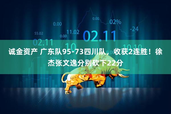 诚金资产 广东队95-73四川队，收获2连胜！徐杰张文逸分别砍下22分