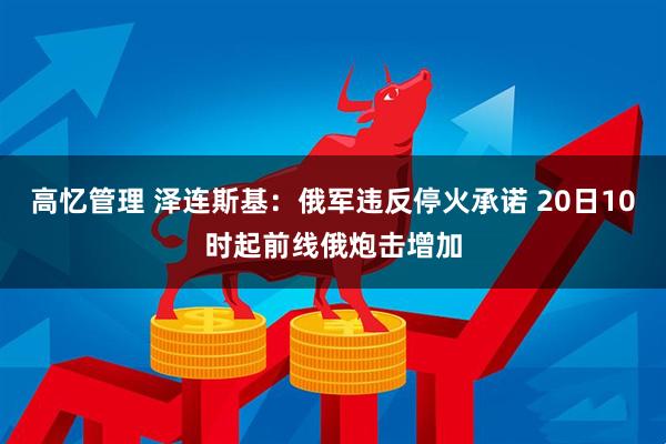 高忆管理 泽连斯基：俄军违反停火承诺 20日10时起前线俄炮击增加