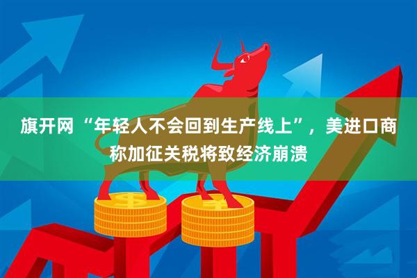 旗开网 “年轻人不会回到生产线上”，美进口商称加征关税将致经济崩溃