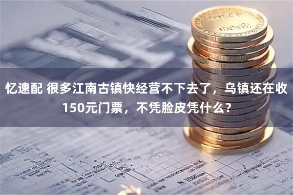 忆速配 很多江南古镇快经营不下去了，乌镇还在收150元门票，不凭脸皮凭什么？
