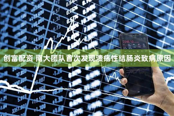 创富配资 南大团队首次发现溃疡性结肠炎致病原因