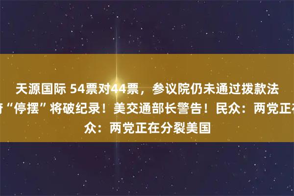 天源国际 54票对44票，参议院仍未通过拨款法案，美政府“停摆”将破纪录！美交通部长警告！民众：两党正在分裂美国