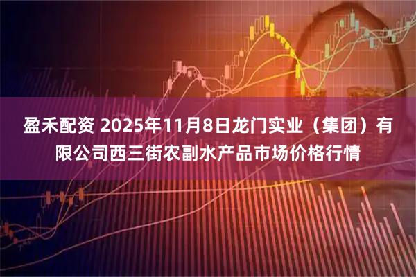 盈禾配资 2025年11月8日龙门实业（集团）有限公司西三街农副水产品市场价格行情