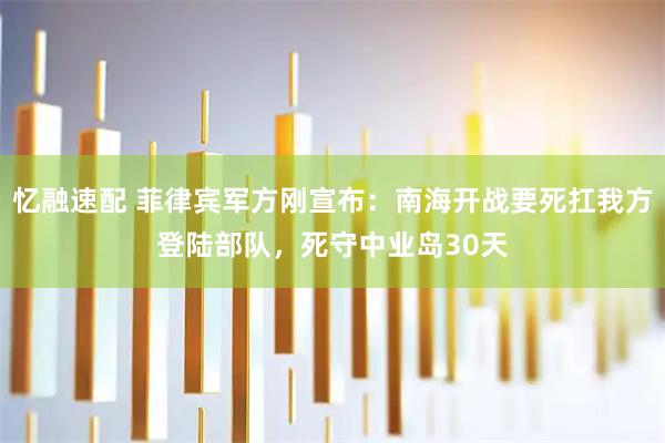 忆融速配 菲律宾军方刚宣布：南海开战要死扛我方登陆部队，死守中业岛30天