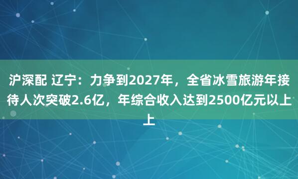 沪深配 辽宁：力争到2027年，全省冰雪旅游年接待人次突破2.6亿，年综合收入达到2500亿元以上