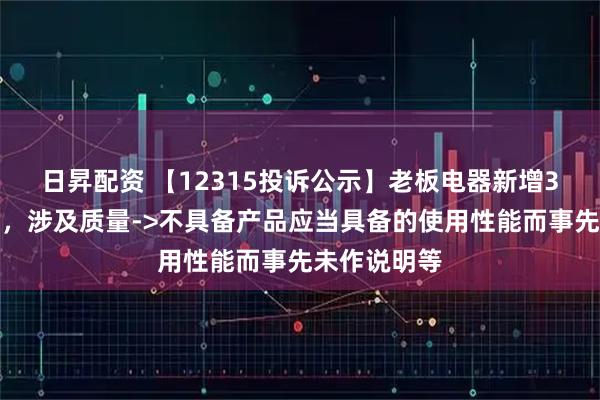 日昇配资 【12315投诉公示】老板电器新增3件投诉公示，涉及质量->不具备产品应当具备的使用性能而事先未作说明等
