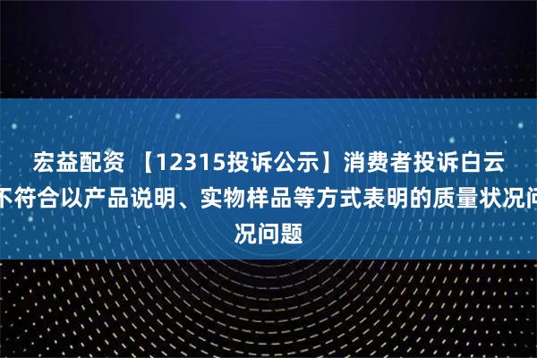 宏益配资 【12315投诉公示】消费者投诉白云山不符合以产品说明、实物样品等方式表明的质量状况问题