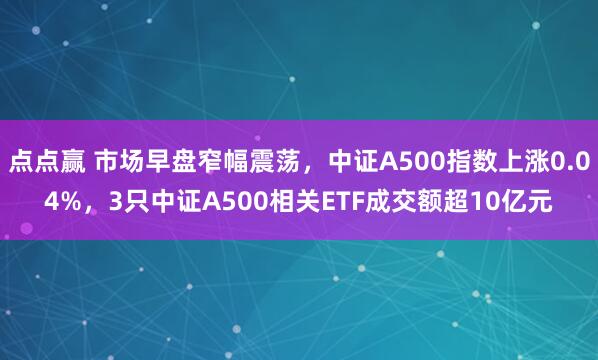 点点赢 市场早盘窄幅震荡，中证A500指数上涨0.04%，3只中证A500相关ETF成交额超10亿元