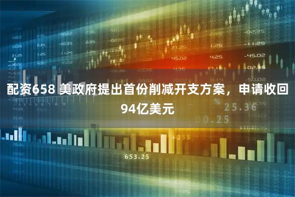 配资658 美政府提出首份削减开支方案，申请收回94亿美元