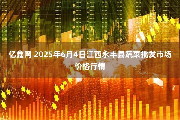 亿鑫网 2025年6月4日江西永丰县蔬菜批发市场价格行情