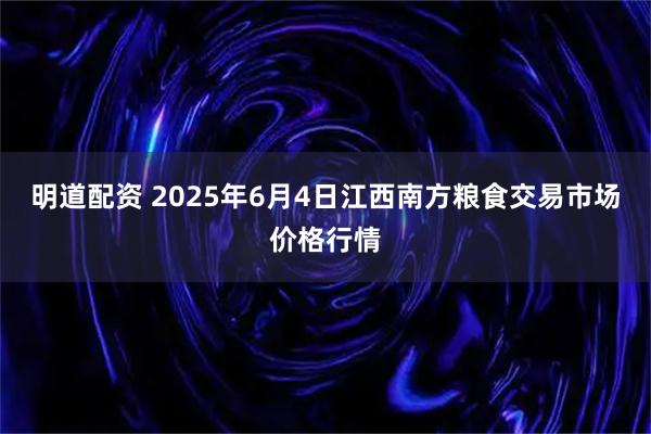 明道配资 2025年6月4日江西南方粮食交易市场价格行情