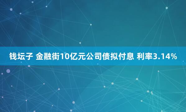 钱坛子 金融街10亿元公司债拟付息 利率3.14%