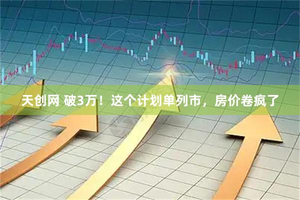 天创网 破3万！这个计划单列市，房价卷疯了