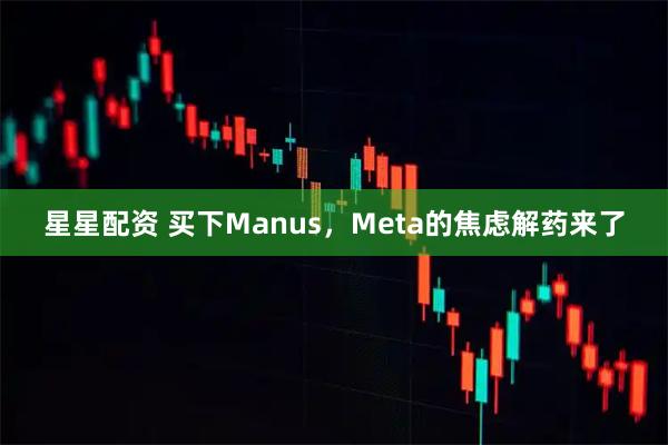 星星配资 买下Manus，Meta的焦虑解药来了