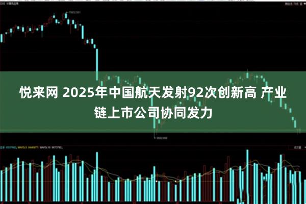 悦来网 2025年中国航天发射92次创新高 产业链上市公司协同发力