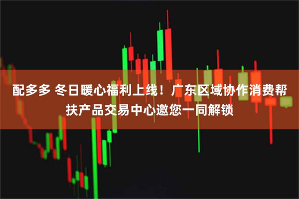 配多多 冬日暖心福利上线！广东区域协作消费帮扶产品交易中心邀您一同解锁