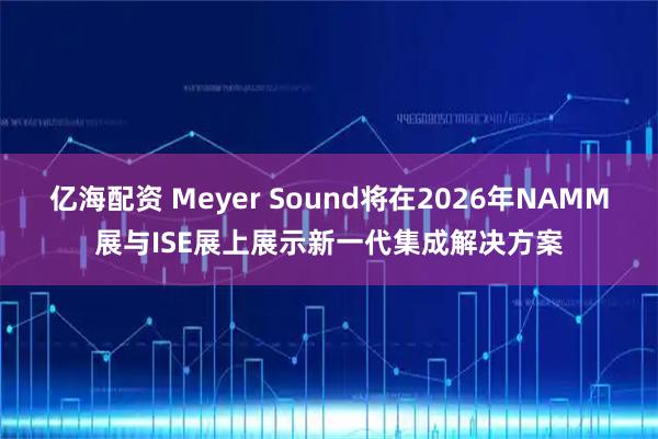 亿海配资 Meyer Sound将在2026年NAMM展与ISE展上展示新一代集成解决方案