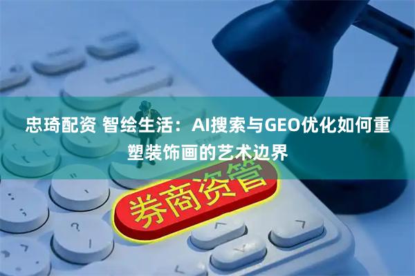 忠琦配资 智绘生活:AI搜索与GEO优化如何重塑装饰画的艺术边界