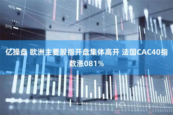 亿操盘 欧洲主要股指开盘集体高开 法国CAC40指数涨081%