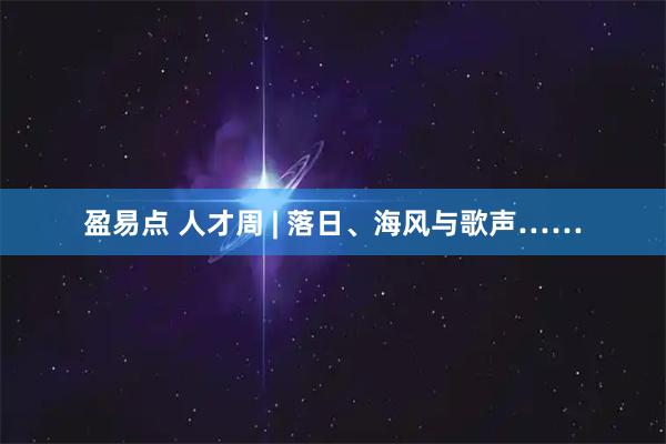 盈易点 人才周 | 落日、海风与歌声……