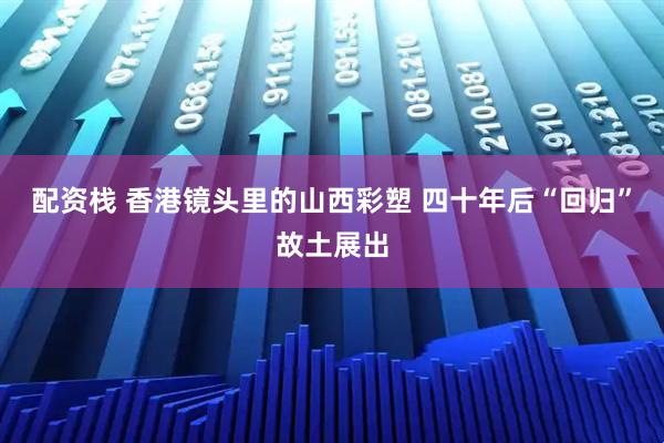 配资栈 香港镜头里的山西彩塑 四十年后“回归”故土展出