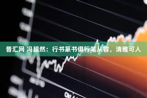 普汇网 冯超然:行书篆书俱行笔从容,清雅可人
