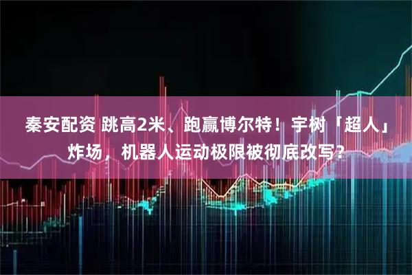 秦安配资 跳高2米、跑赢博尔特！宇树「超人」炸场，机器人运动极限被彻底改写？