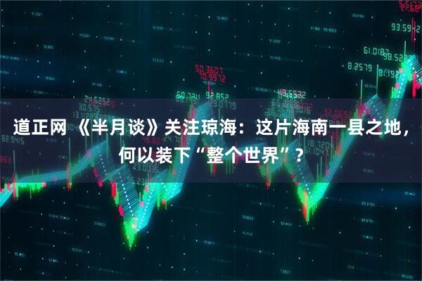 道正网 《半月谈》关注琼海：这片海南一县之地，何以装下“整个世界”？