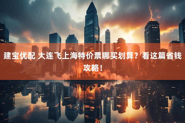 建宝优配 大连飞上海特价票哪买划算？看这篇省钱攻略！